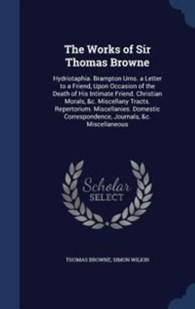 The Works of Sir Thomas Browne: Hydriotaphia. Brampton Urns. a Letter to a Friend, Upon Occasion of the Death of His Intimate Frien