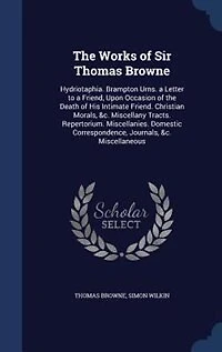 The Works of Sir Thomas Browne: Hydriotaphia. Brampton Urns. a Letter to a Friend, Upon Occasion of the Death of His Intimate Frien
