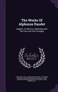 The Works Of Alphonse Daudet: Sappho, To Which Is Added Between Flies And Footlights
