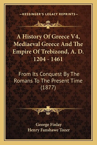A History Of Greece V4, Mediaeval Greece And The Empire Of Trebizond, A. D. 1204 - 1461: From Its Conquest By The Romans To The Present Time (1877)