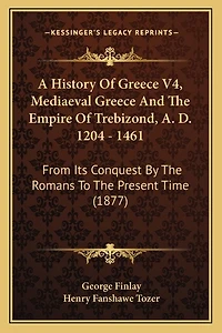 A History Of Greece V4, Mediaeval Greece And The Empire Of Trebizond, A. D. 1204 - 1461: From Its Conquest By The Romans To The Present Time (1877)