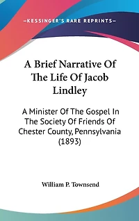 A Brief Narrative Of The Life Of Jacob Lindley: A Minister Of The Gospel In The Society Of Friends Of Chester County, Pennsylvania (1893)