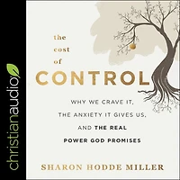 the Cost of Control: Why We Crave It, Anxiety It Gives Us, and Real Power God Promises