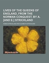 Lives of the Queens of England, from the Norman Conquest. by A. [And E.] Strickland