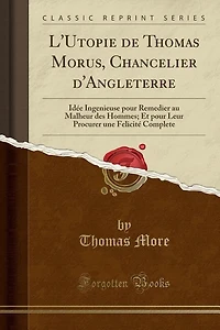 L'Utopie de Thomas Morus, Chancelier d'Angleterre: Idée Ingenieuse pour Remedier au Malheur des Hommes; Et pour Leur Procurer une Felicité Complete (C