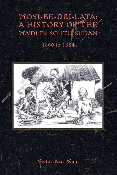 Moyi-Be-Dri-Lata: A HISTORY OF THE MA'DI IN SOUTH SUDAN 1860 to 1984
