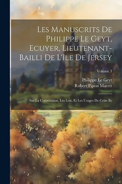 Les Manuscrits De Philippe Le Geyt, Ecuyer, Lieutenant-Bailli De L'île De Jersey: Sur La Constitution, Les Lois, Et Les Usages De Cette Île; Volume 3