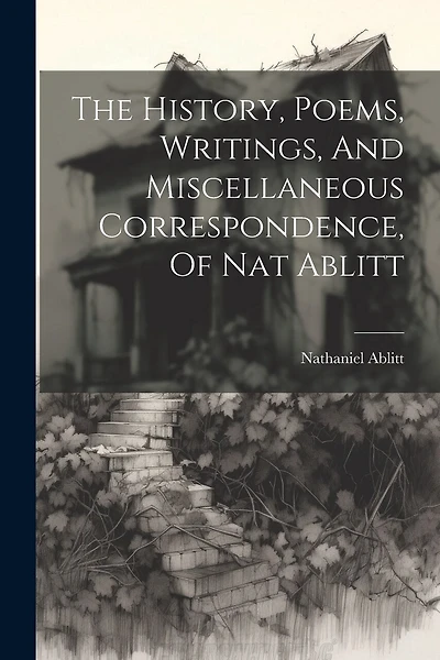 The History, Poems, Writings, And Miscellaneous Correspondence, Of Nat Ablitt