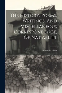 The History, Poems, Writings, And Miscellaneous Correspondence, Of Nat Ablitt