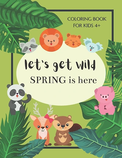 Let's Get Wild Spring Is Here Coloring Book For Kids 4+: Spring Coloring Book For Kids Ages 4-8 - Cute Animals Welcome Spring - A Book For Everyone Who Loves Spring