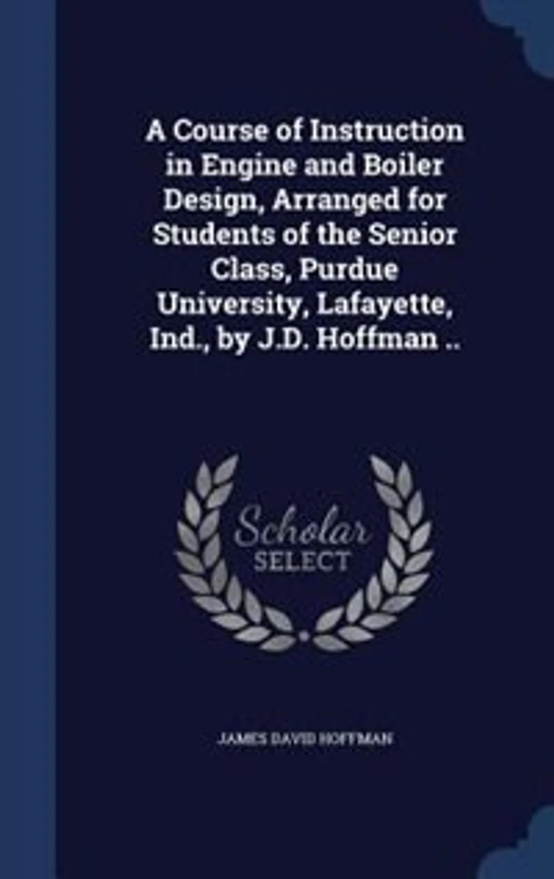 A Course of Instruction Engine and Boiler Design, Arranged for Students the Senior Class, Purdue University, Lafayette, Ind., by J.D. Hoffman ..