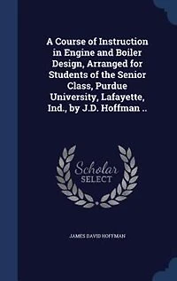 A Course of Instruction Engine and Boiler Design, Arranged for Students the Senior Class, Purdue University, Lafayette, Ind., by J.D. Hoffman ..