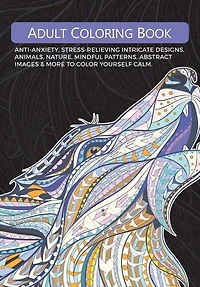 Adult Colouring Book: Anti-Anxiety, Stress-Relieving Intricate Designs. Animals, Nature, Mindful Patterns, Abstract Images & More To Colour Yourself Calm