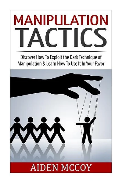 Manipulation Tactics: Discover How To Exploit the Dark Technique of Manipulation & Learn How To Use It In Your Favor