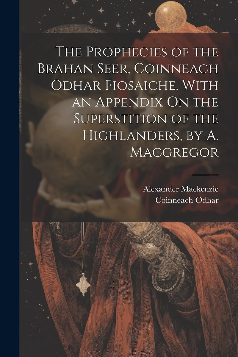The Prophecies of the Brahan Seer, Coinneach Odhar Fiosaiche. With an Appendix On the Superstition of the Highlanders, by A. Macgregor