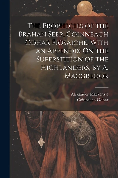 The Prophecies of the Brahan Seer, Coinneach Odhar Fiosaiche. With an Appendix On the Superstition of the Highlanders, by A. Macgregor