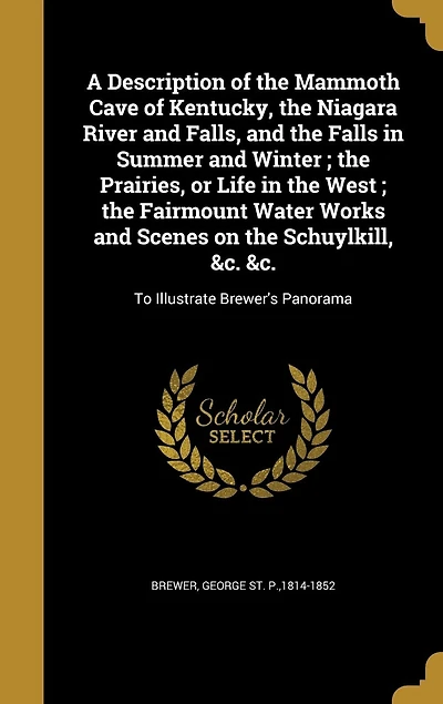 A Description of the Mammoth Cave of Kentucky, the Niagara River and Falls, and the Falls in Summer and Winter; the Prairies, or Life in the West; the Fairmount Water Works and Scenes on the Schuylkill, &c. &c.: To Illustrate Brewer's Panorama