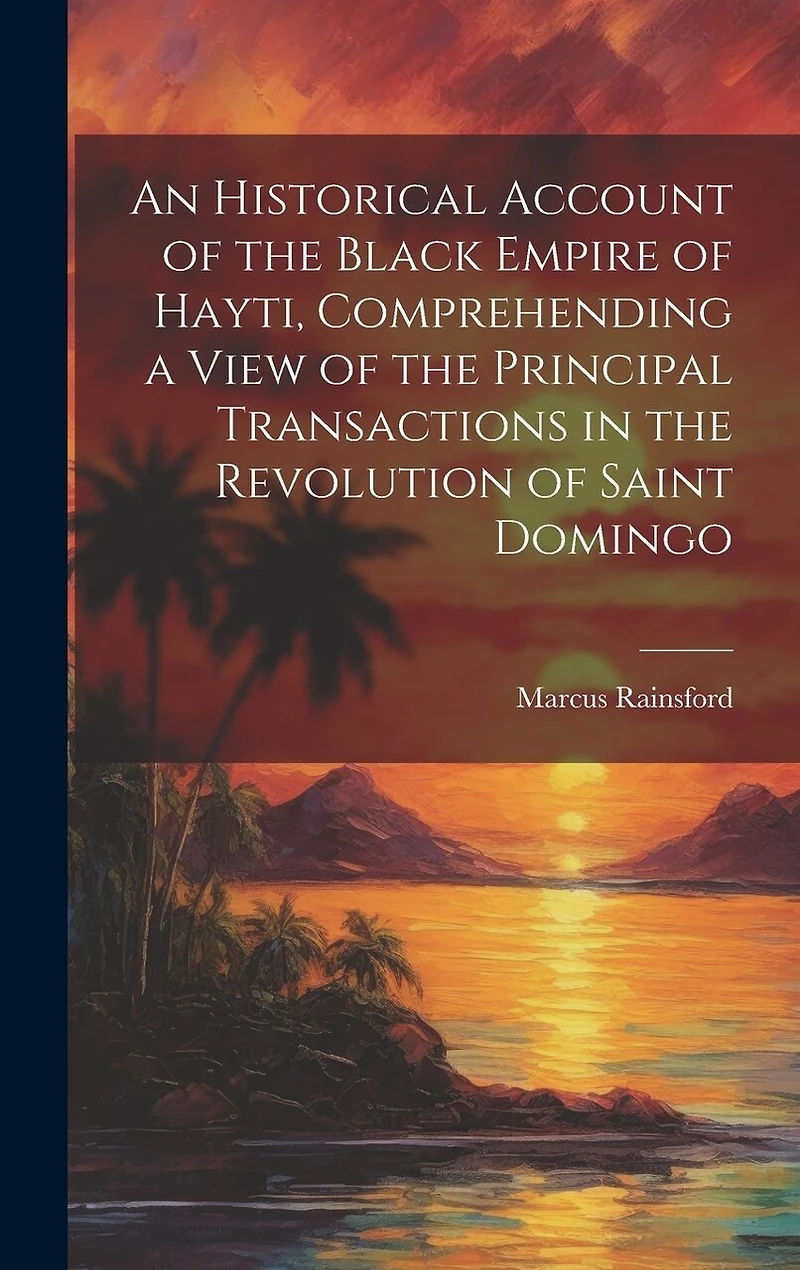 An Historical Account of the Black Empire of Hayti, Comprehending a View of the Principal Transactions in the Revolution of Saint Domingo
