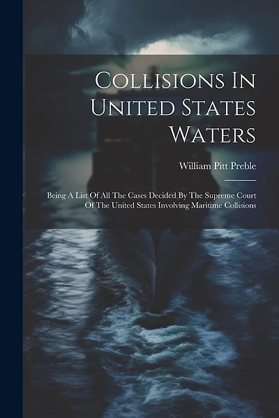 Collisions In United States Waters: Being A List Of All The Cases Decided By The Supreme Court Of The United States Involving Maritime Collisions