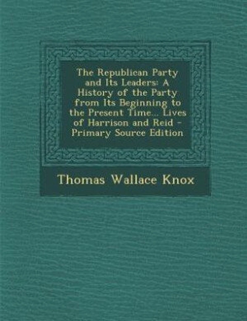 the Republican Party and Its Leaders: A History of From Beginning to Present Time... Lives Harrison Reid