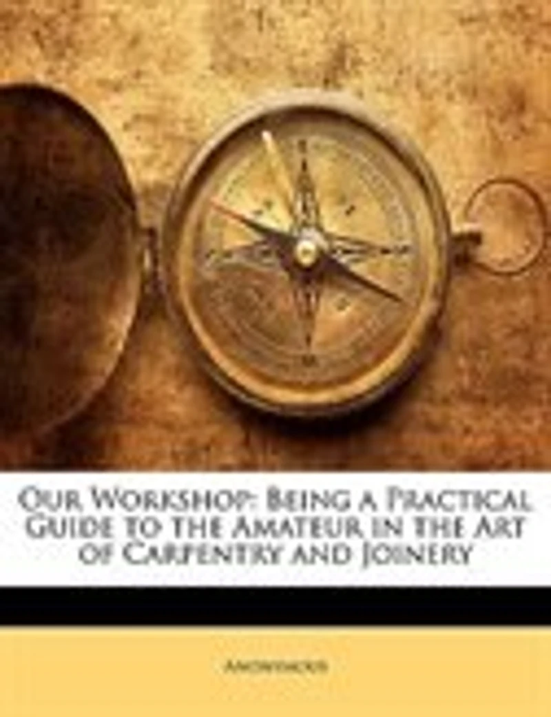 Our Workshop, Being a Practical Guide to the Amateur Art of Carpentry and Joinery ..
