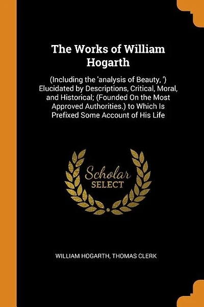 The Works of William Hogarth: (Including the 'analysis of Beauty, ') Elucidated by Descriptions, Critical, Moral, and Historical;