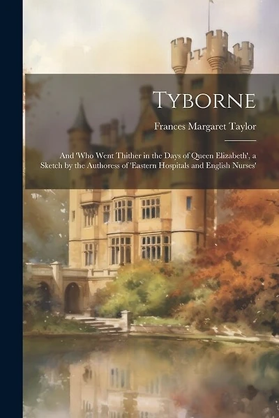 Tyborne: And 'who Went Thither in the Days of Queen Elizabeth', a Sketch by the Authoress of 'eastern Hospitals and English Nurses'