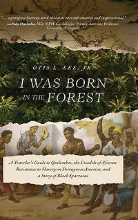 I Was Born in the Forest: A Traveler's Guide to Quilombos, the Citadels of African Resistance to Slavery in Portuguese America, and a Story of Black Spartacus