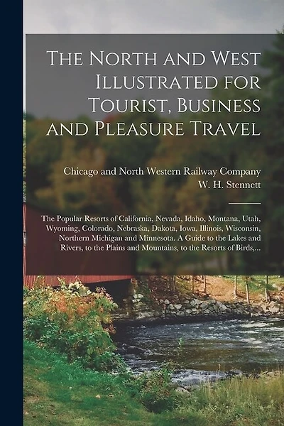 The North and West Illustrated for Tourist, Business and Pleasure Travel: The Popular Resorts of California, Nevada, Idaho, Montana, Utah, Wyoming, Colorado, Nebraska, Dakota, Iowa, Illinois, Wisconsin, Northern Michigan and Minnesota. A Guide to The...
