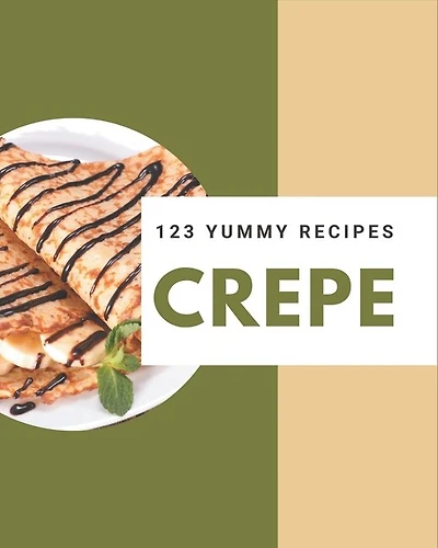 123 Yummy Crepe Recipes: The Best Yummy Crepe Cookbook On Earth