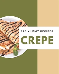 123 Yummy Crepe Recipes: The Best Yummy Crepe Cookbook On Earth
