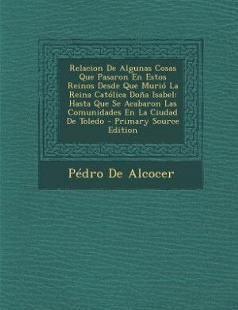 Relacion De Algunas Cosas Que Pasaron En Estos Reinos Desde Que Murió La Reina Católica Doña Isabel: Hasta Que Se Acabaron Las Comunidades En La Ciudad De Toledo - Primary Source Edition