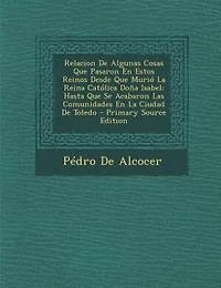 Relacion De Algunas Cosas Que Pasaron En Estos Reinos Desde Que Murió La Reina Católica Doña Isabel: Hasta Que Se Acabaron Las Comunidades En La Ciudad De Toledo - Primary Source Edition
