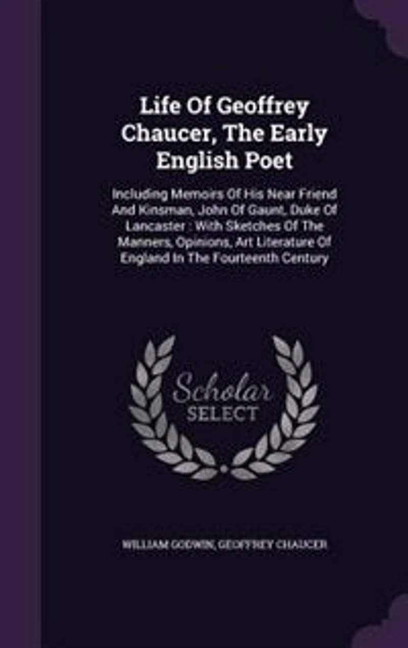 Life of Geoffrey Chaucer, the Early English Poet: Including Memoirs his Near Friend and Kinsman, John Gaunt