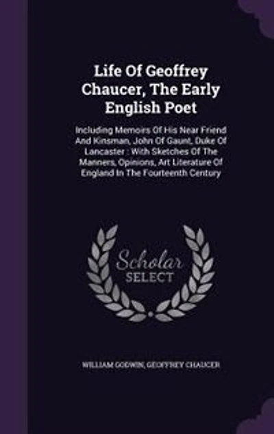 Life of Geoffrey Chaucer, the Early English Poet: Including Memoirs his Near Friend and Kinsman, John Gaunt