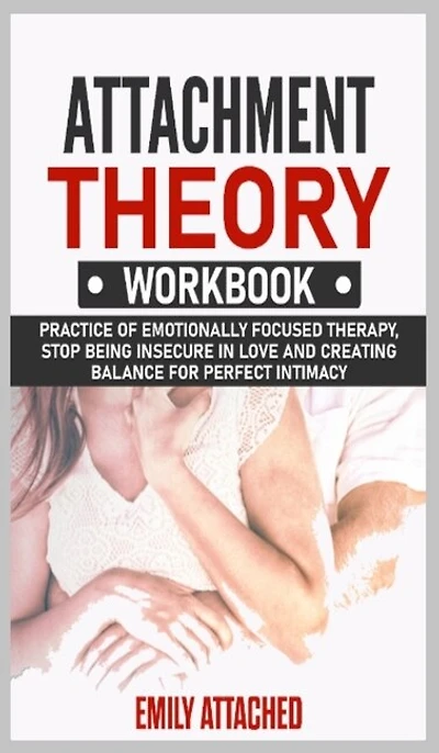 Attachment Theory Workbook: Practice Of Emotionally Focused Therapy, Stop Being Insecure In Love And Creating Balance For Perfe