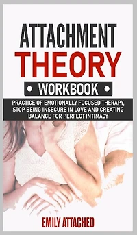 Attachment Theory Workbook: Practice Of Emotionally Focused Therapy, Stop Being Insecure In Love And Creating Balance For Perfe