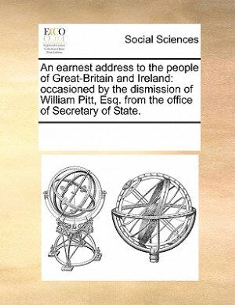 An Earnest Address To The People Of Great-britain And Ireland: Occasioned By Dismission William Pitt, Esq. From Office Secretary State