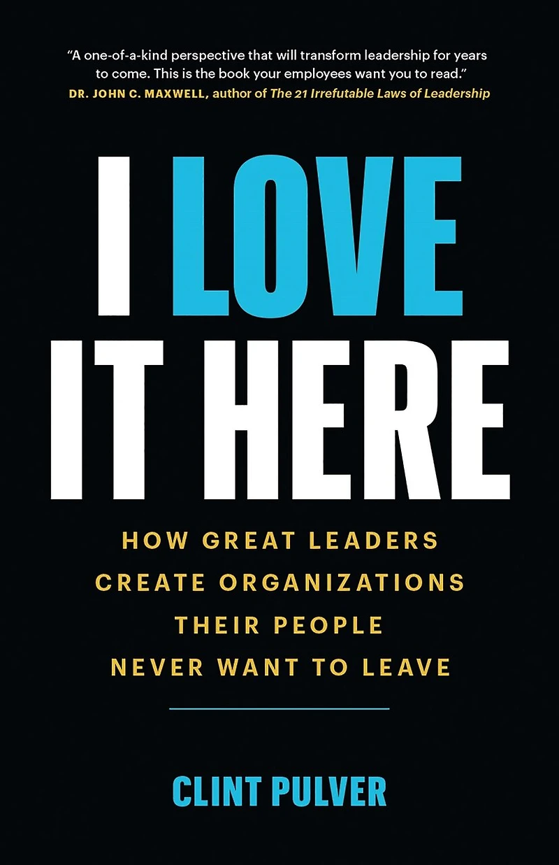 I Love It Here: How Great Leaders Create Organizations Their People Never Want To Leave