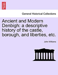 Ancient And Modern Denbigh: A Descriptive History Of The Castle, Borough, Liberties, Etc.