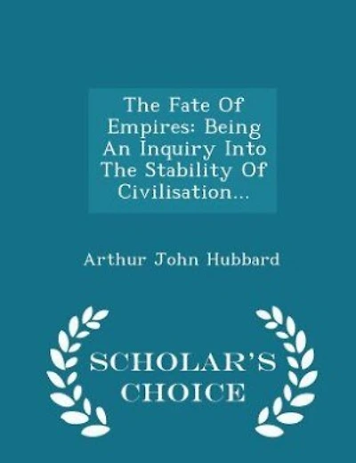 The Fate Of Empires: Being An Inquiry Into The Stability Of Civilisation... - Scholar's Choice Edition