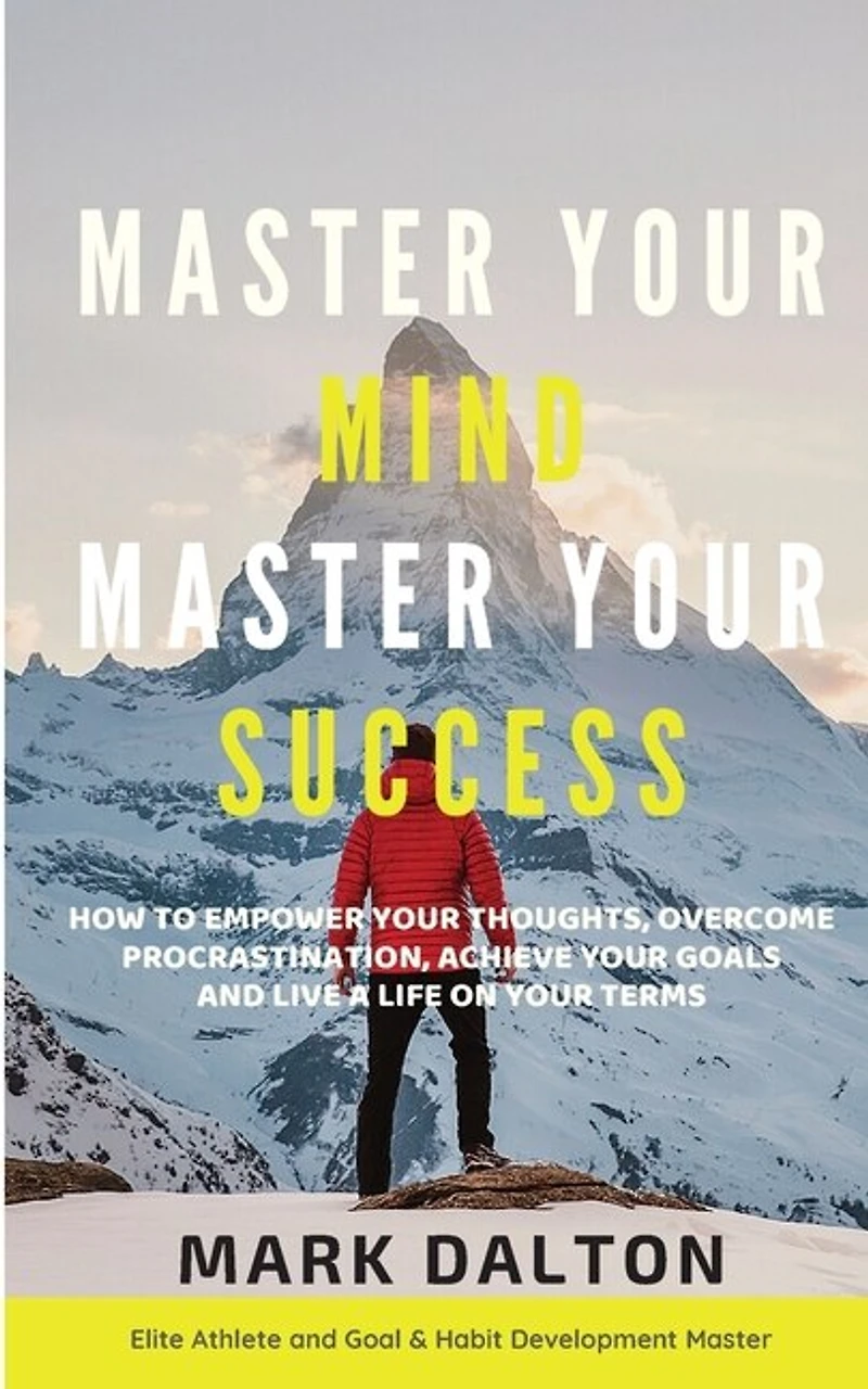 Master Your Mind - Master Your Success: How To Empower Your Thoughts, Overcome Procrastination, Achieve Your Goals And Live A Life On Your Terms