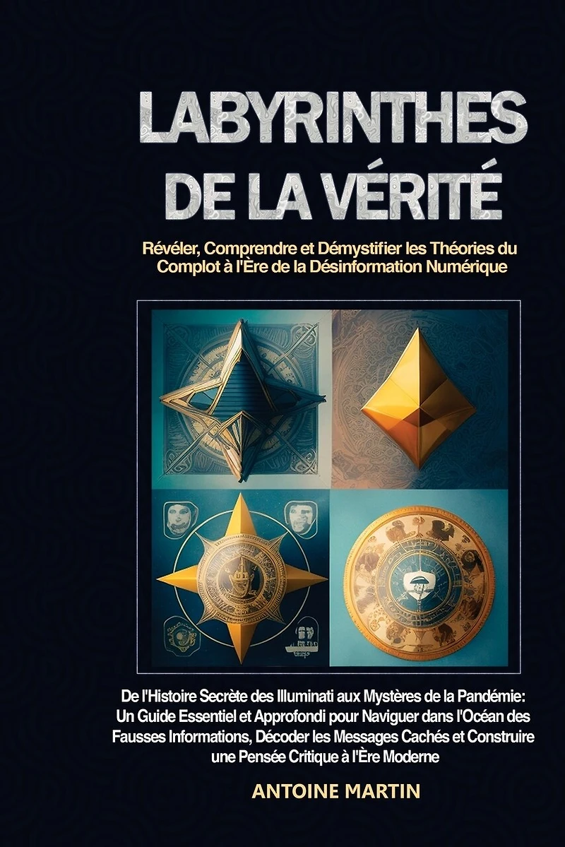 Labyrinthes de la Vérité: De l'Histoire Secrète des Illuminati aux Mystères de la Pandémie: Un Guide Essentiel et Approfondi pour Naviguer dans l'Océan des Fausses Informations, Décoder les Messages Cachés et Construire une Pensée Critique à l'Ère Moderne