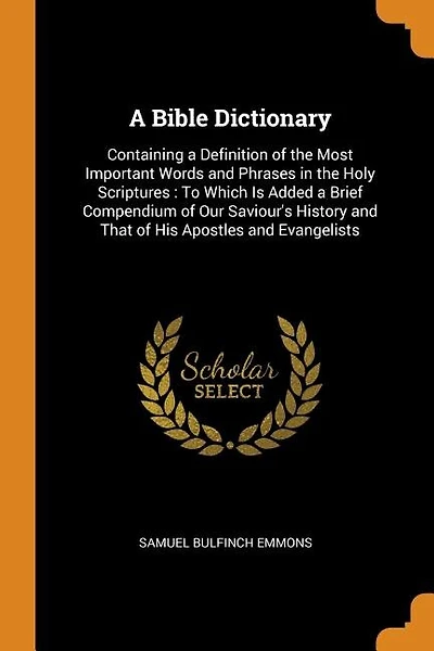 A Bible Dictionary: Containing a Definition of the Most Important Words and Phrases in the Holy Scriptures : To Which I