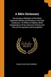 A Bible Dictionary: Containing a Definition of the Most Important Words and Phrases in the Holy Scriptures : To Which I