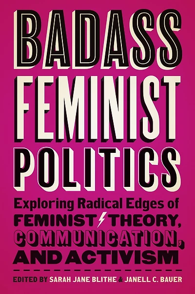 Badass Feminist Politics: Exploring Radical Edges Of Theory, Communication, And Activism