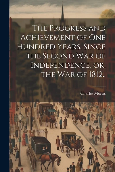The Progress and Achievement of one Hundred Years, Since the Second war of Independence, or, the war of 1812..