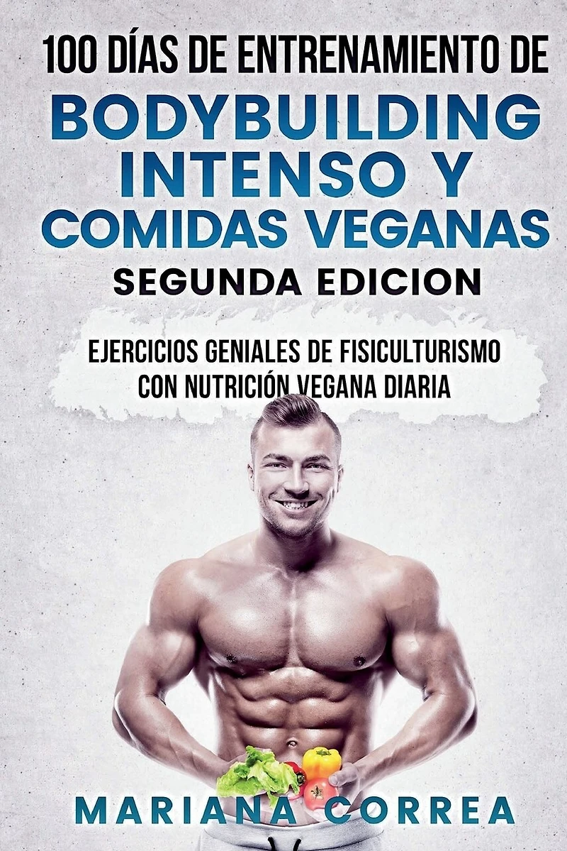 100 DIAS DE ENTRENAMIENTO DE BODYBUILDING INTENSO y COMIDAS VEGANAS SEGUNDA EDICION: EJERCICIOS GENIALES De FISICULTURISMO CON NUTRICION VEGANA DIARIA