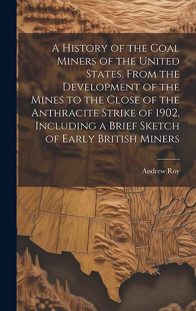 A History of the Coal Miners of the United States, From the Development of the Mines to the Close of the Anthracite Strike of 1902, Including a Brief Sketch of Early British Miners