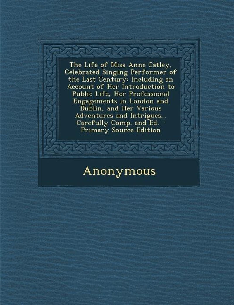 The Life Of Miss Anne Catley, Celebrated Singing Performer Last Century: Including An Account Her Introduction To Public Life, Professional Engagements London And